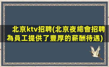 北京ktv招聘(北京夜總會招聘為員工提供了豐厚的薪酬待遇) 